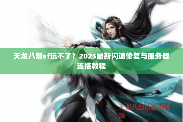 天龙八部sf玩不了？2025最新闪退修复与服务器连接教程
