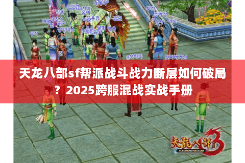 天龙八部sf帮派战斗战力断层如何破局？2025跨服混战实战手册