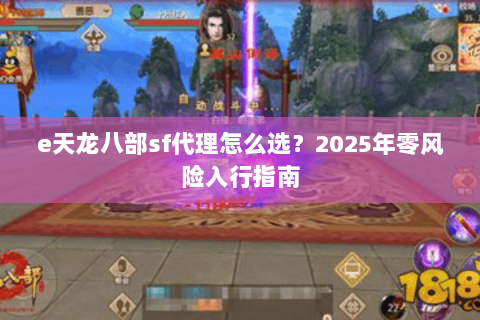 e天龙八部sf代理怎么选？2025年零风险入行指南