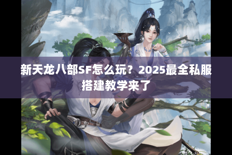 新天龙八部SF怎么玩？2025最全私服搭建教学来了