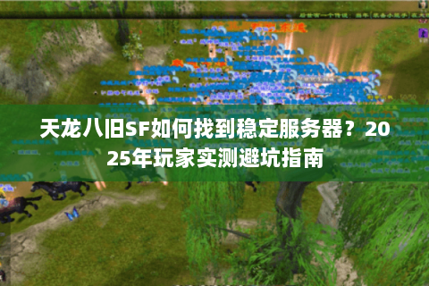 天龙八旧SF如何找到稳定服务器？2025年玩家实测避坑指南
