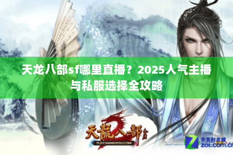 天龙八部sf哪里直播？2025人气主播与私服选择全攻略