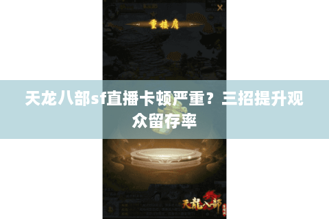 天龙八部sf直播卡顿严重？三招提升观众留存率