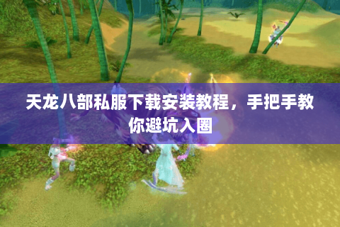 天龙八部私服下载安装教程，手把手教你避坑入圈