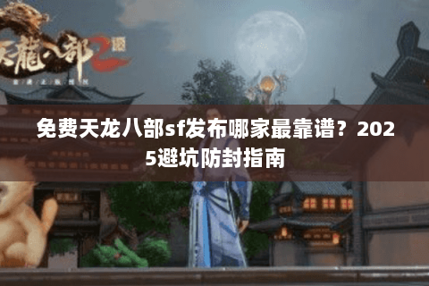 免费天龙八部sf发布哪家最靠谱？2025避坑防封指南