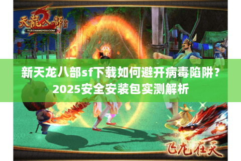 新天龙八部sf下载如何避开病毒陷阱？2025安全安装包实测解析