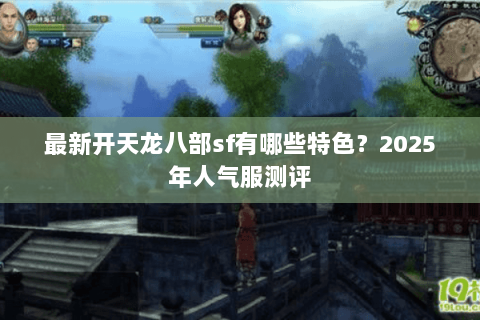 最新开天龙八部sf有哪些特色？2025年人气服测评