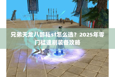 兄弟天龙八部私sf怎么选？2025年零门槛速刷装备攻略
