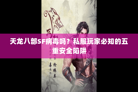 天龙八部SF病毒吗？私服玩家必知的五重安全陷阱