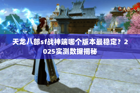 天龙八部sf战神端哪个版本最稳定？2025实测数据揭秘