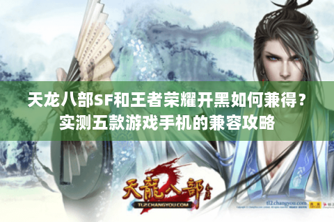 天龙八部SF和王者荣耀开黑如何兼得？实测五款游戏手机的兼容攻略
