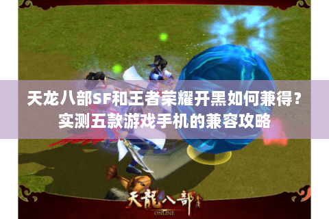 天龙八部SF和王者荣耀开黑如何兼得？实测五款游戏手机的兼容攻略