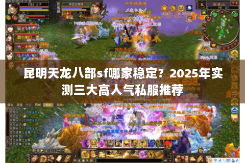 昆明天龙八部sf哪家稳定？2025年实测三大高人气私服推荐