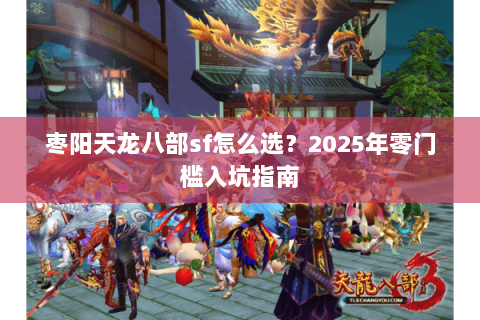 枣阳天龙八部sf怎么选？2025年零门槛入坑指南