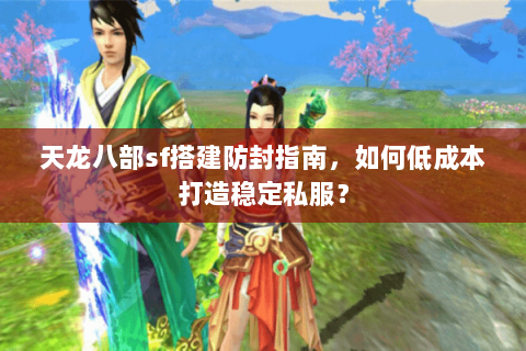 天龙八部sf搭建防封指南，如何低成本打造稳定私服？