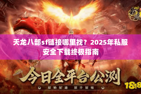 天龙八部sf链接哪里找？2025年私服安全下载终极指南