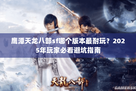 鹰潭天龙八部sf哪个版本最耐玩？2025年玩家必看避坑指南