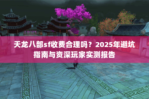 天龙八部sf收费合理吗？2025年避坑指南与资深玩家实测报告