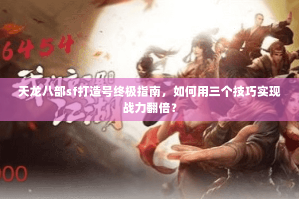 天龙八部sf打造号终极指南，如何用三个技巧实现战力翻倍？