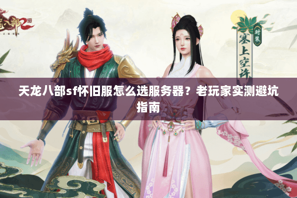 天龙八部sf怀旧服怎么选服务器？老玩家实测避坑指南