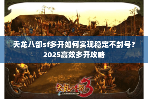 天龙八部sf多开如何实现稳定不封号？2025高效多开攻略