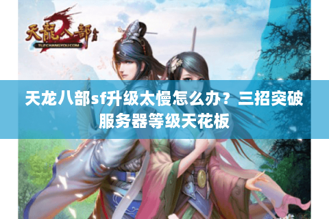 天龙八部sf升级太慢怎么办？三招突破服务器等级天花板