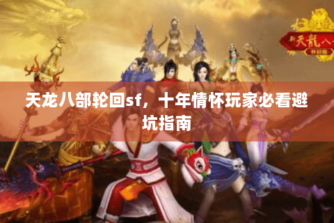 天龙八部轮回sf，十年情怀玩家必看避坑指南