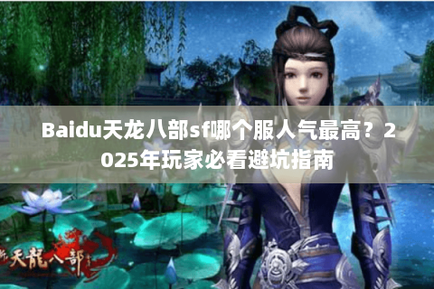 Baidu天龙八部sf哪个服人气最高？2025年玩家必看避坑指南