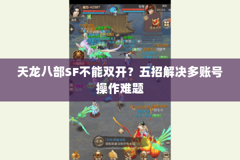 天龙八部SF不能双开？五招解决多账号操作难题