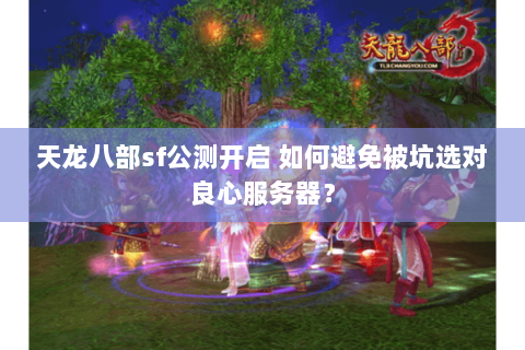 天龙八部sf公测开启 如何避免被坑选对良心服务器？