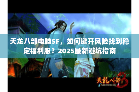 天龙八部电脑SF，如何避开风险找到稳定福利服？2025最新避坑指南