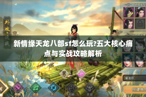新情缘天龙八部sf怎么玩?五大核心痛点与实战攻略解析