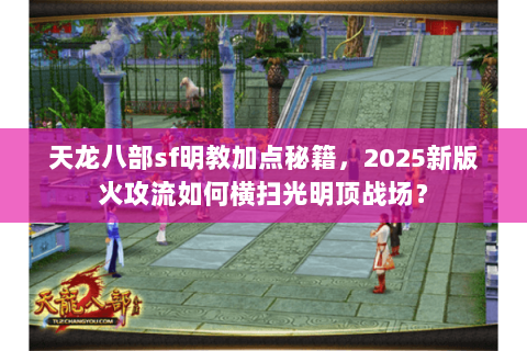 天龙八部sf明教加点秘籍，2025新版火攻流如何横扫光明顶战场？