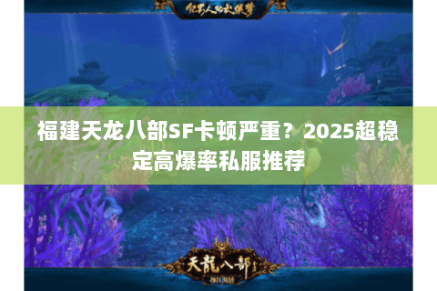 福建天龙八部SF卡顿严重？2025超稳定高爆率私服推荐