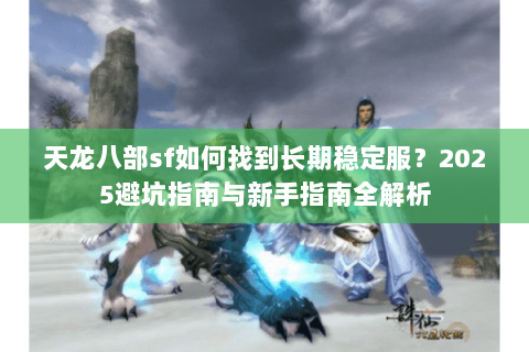 天龙八部sf如何找到长期稳定服?2025避坑指南与新手指南全解析 天龙八部sf如何找到长期稳定服?2025避坑指南与新手指南全解析