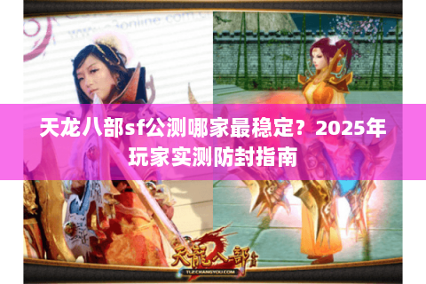 天龙八部sf公测哪家最稳定？2025年玩家实测防封指南