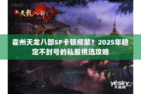 霍州天龙八部SF卡顿频繁？2025年稳定不封号的私服挑选攻略
