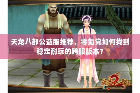 天龙八部公益服推荐，零氪党如何找到稳定耐玩的跨服版本？