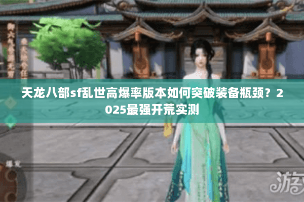 天龙八部sf乱世高爆率版本如何突破装备瓶颈？2025最强开荒实测