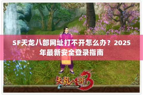 SF天龙八部网址打不开怎么办？2025年最新安全登录指南