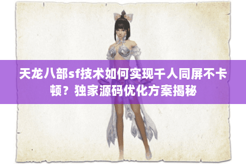天龙八部sf技术如何实现千人同屏不卡顿？独家源码优化方案揭秘