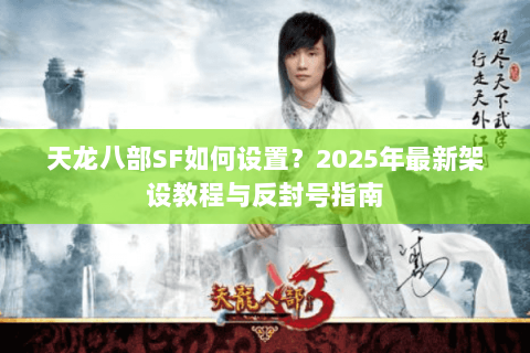 天龙八部SF如何设置？2025年最新架设教程与反封号指南