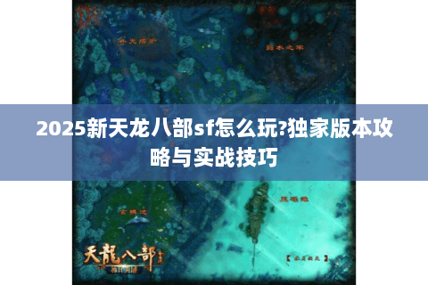 2025新天龙八部sf怎么玩?独家版本攻略与实战技巧