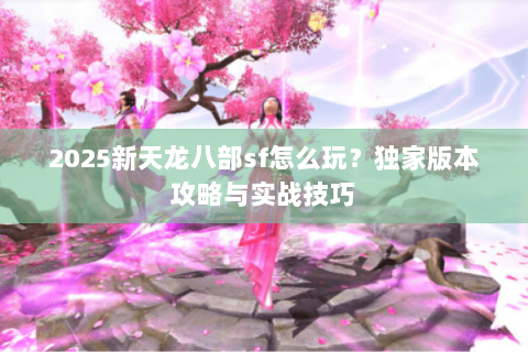 2025新天龙八部sf怎么玩？独家版本攻略与实战技巧