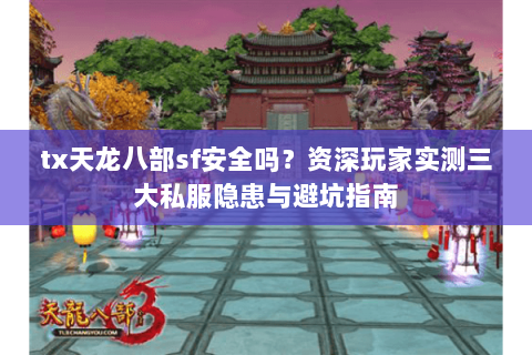 tx天龙八部sf安全吗？资深玩家实测三大私服隐患与避坑指南
