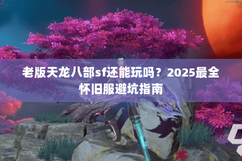 老版天龙八部sf还能玩吗？2025最全怀旧服避坑指南