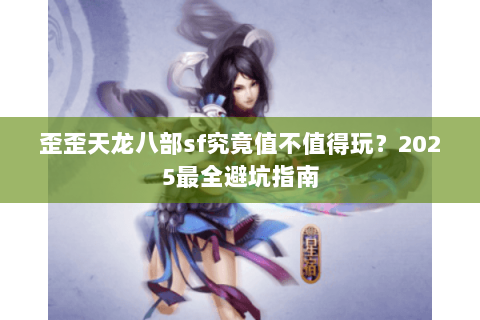 歪歪天龙八部sf究竟值不值得玩？2025最全避坑指南