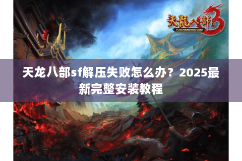 天龙八部sf解压失败怎么办？2025最新完整安装教程