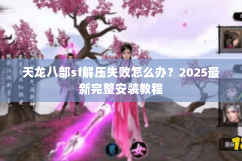天龙八部sf解压失败怎么办？2025最新完整安装教程