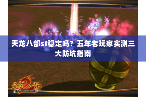 天龙八部sf稳定吗？五年老玩家实测三大防坑指南